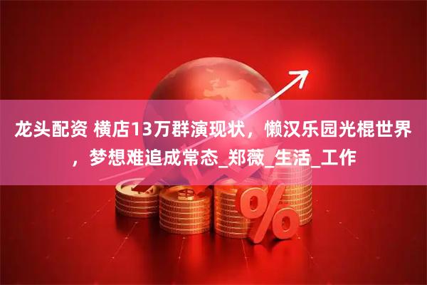 龙头配资 横店13万群演现状，懒汉乐园光棍世界，梦想难追成常态_郑薇_生活_工作