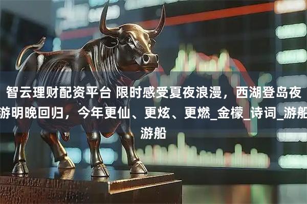 智云理财配资平台 限时感受夏夜浪漫，西湖登岛夜游明晚回归，今年更仙、更炫、更燃_金檬_诗词_游船