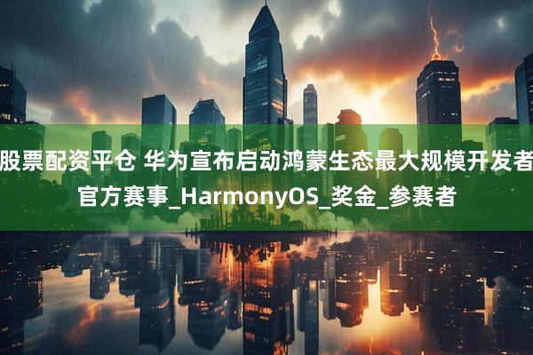 股票配资平仓 华为宣布启动鸿蒙生态最大规模开发者官方赛事_HarmonyOS_奖金_参赛者