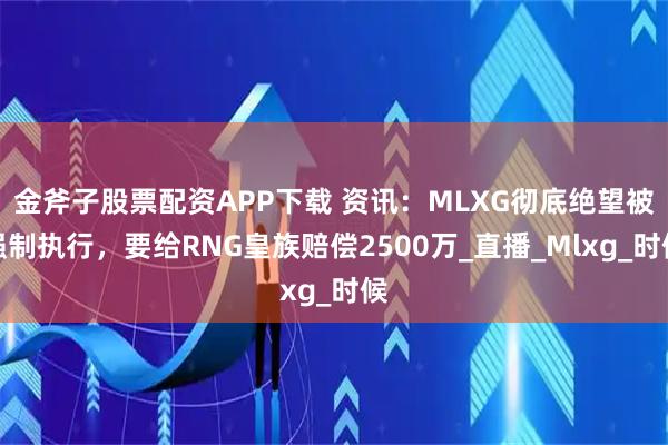 金斧子股票配资APP下载 资讯：MLXG彻底绝望被强制执行，要给RNG皇族赔偿2500万_直播_Mlxg_时候
