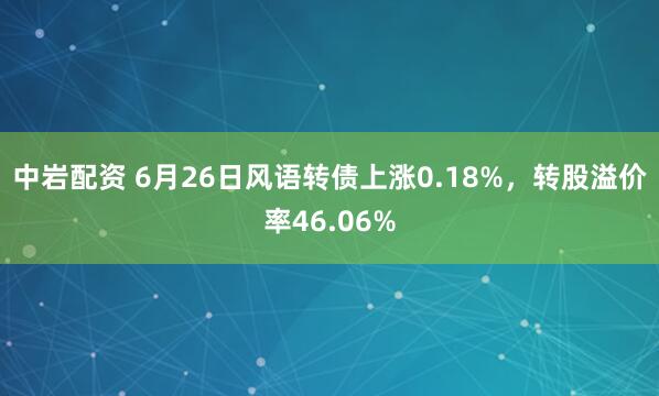 中岩配资 6月26日风语转债上涨0.18%，转股溢价率46.06%
