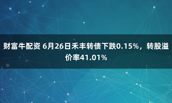 财富牛配资 6月26日禾丰转债下跌0.15%，转股溢价率41.01%