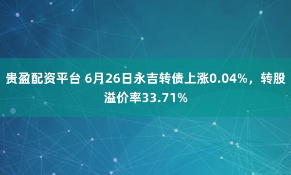 贵盈配资平台 6月26日永吉转债上涨0.04%，转股溢价率33.71%