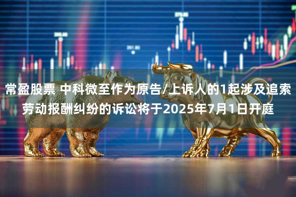常盈股票 中科微至作为原告/上诉人的1起涉及追索劳动报酬纠纷的诉讼将于2025年7月1日开庭