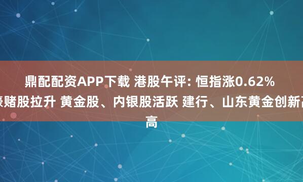 鼎配配资APP下载 港股午评: 恒指涨0.62% 濠赌股拉升 黄金股、内银股活跃 建行、山东黄金创新高