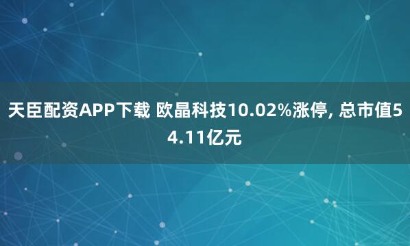 天臣配资APP下载 欧晶科技10.02%涨停, 总市值54.11亿元