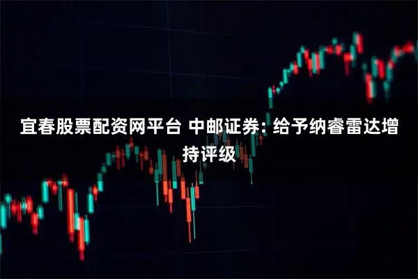 宜春股票配资网平台 中邮证券: 给予纳睿雷达增持评级