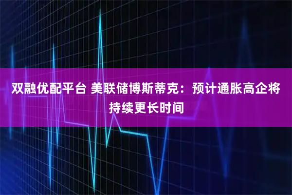 双融优配平台 美联储博斯蒂克：预计通胀高企将持续更长时间