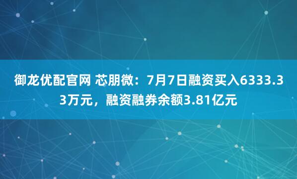 御龙优配官网 芯朋微：7月7日融资买入6333.33万元，融资融券余额3.81亿元