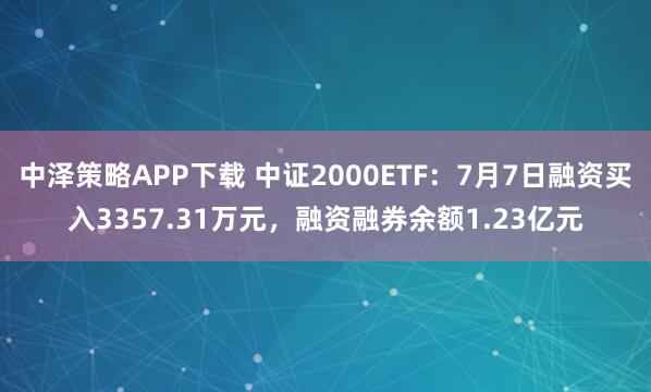 中泽策略APP下载 中证2000ETF：7月7日融资买入3357.31万元，融资融券余额1.23亿元