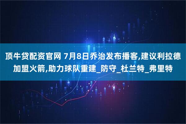 顶牛贷配资官网 7月8日乔治发布播客,建议利拉德加盟火箭,助力球队重建_防守_杜兰特_弗里特