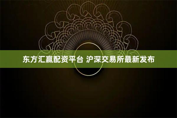 东方汇赢配资平台 沪深交易所最新发布