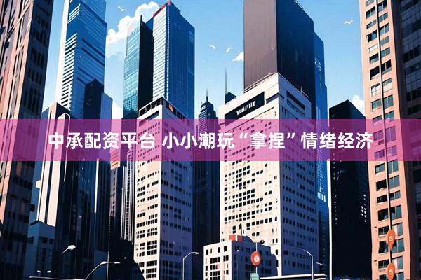 中承配资平台 小小潮玩“拿捏”情绪经济