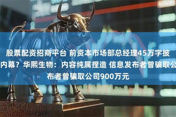 股票配资招商平台 前资本市场部总经理45万字披露财务造假内幕？华熙生物：内容纯属捏造 信息发布者曾骗取公司900万元