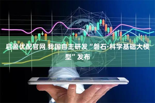 启盈优配官网 我国自主研发“磐石·科学基础大模型”发布