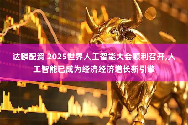 达麟配资 2025世界人工智能大会顺利召开,人工智能已成为经济经济增长新引擎