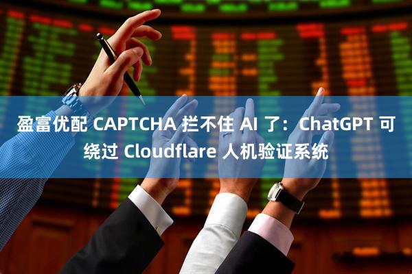 盈富优配 CAPTCHA 拦不住 AI 了：ChatGPT 可绕过 Cloudflare 人机验证系统