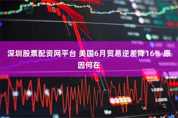 深圳股票配资网平台 美国6月贸易逆差降16% 原因何在