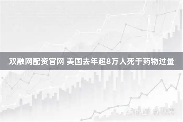 双融网配资官网 美国去年超8万人死于药物过量
