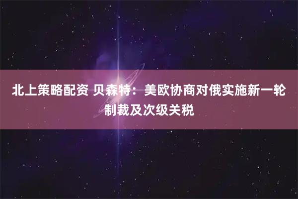 北上策略配资 贝森特:美欧协商对俄实施新一轮制裁及次级关税