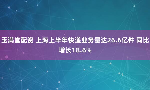 玉满堂配资 上海上半年快递业务量达26.6亿件 同比增长18.6%