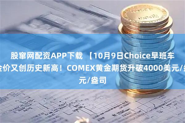 股窜网配资APP下载 【10月9日Choice早班车】金价又创历史新高！COMEX黄金期货升破4000美元/盎司