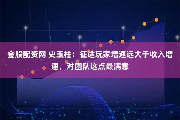金股配资网 史玉柱：征途玩家增速远大于收入增速，对团队这点最满意