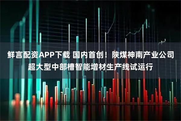鲜言配资APP下载 国内首创！陕煤神南产业公司超大型中部槽智能增材生产线试运行