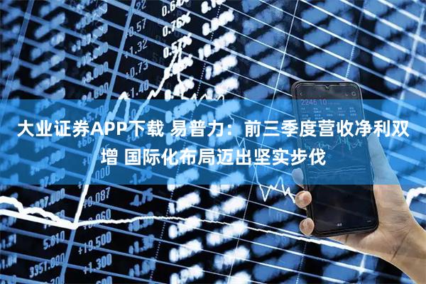 大业证券APP下载 易普力：前三季度营收净利双增 国际化布局迈出坚实步伐