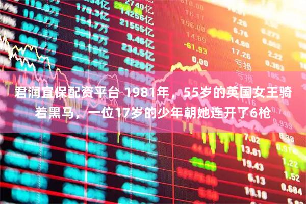君润宜保配资平台 1981年，55岁的英国女王骑着黑马，一位17岁的少年朝她连开了6枪
