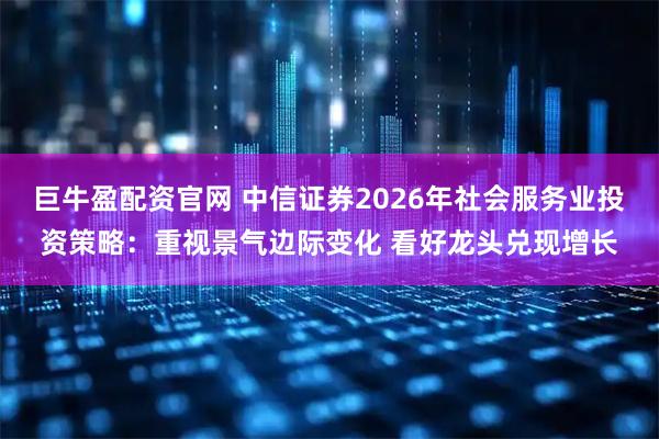巨牛盈配资官网 中信证券2026年社会服务业投资策略：重视景气边际变化 看好龙头兑现增长