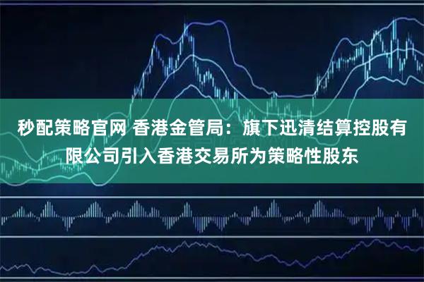 秒配策略官网 香港金管局：旗下迅清结算控股有限公司引入香港交易所为策略性股东