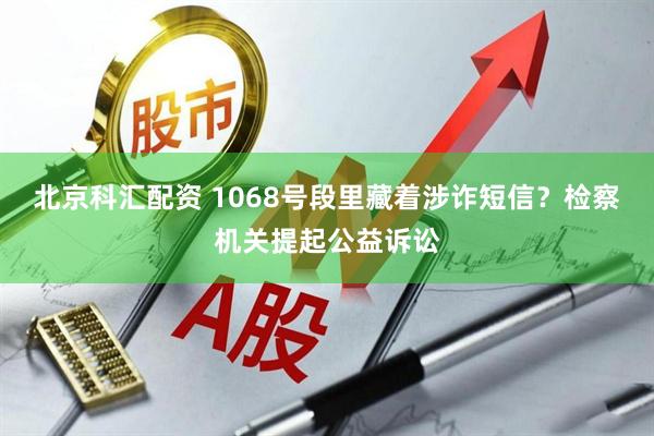 北京科汇配资 1068号段里藏着涉诈短信？检察机关提起公益诉讼