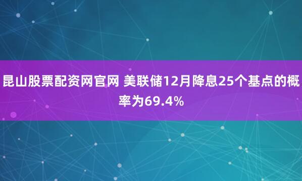 昆山股票配资网官网 美联储12月降息25个基点的概率为69.4%