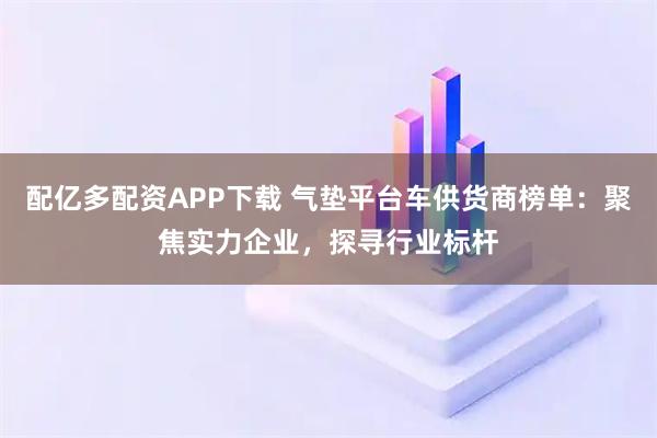 配亿多配资APP下载 气垫平台车供货商榜单：聚焦实力企业，探寻行业标杆