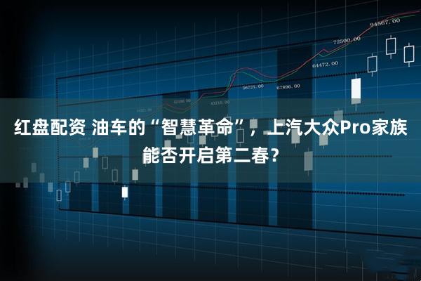 红盘配资 油车的“智慧革命”，上汽大众Pro家族能否开启第二春？