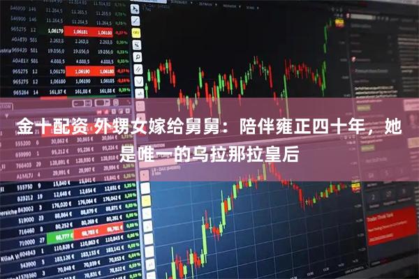 金十配资 外甥女嫁给舅舅：陪伴雍正四十年，她是唯一的乌拉那拉皇后