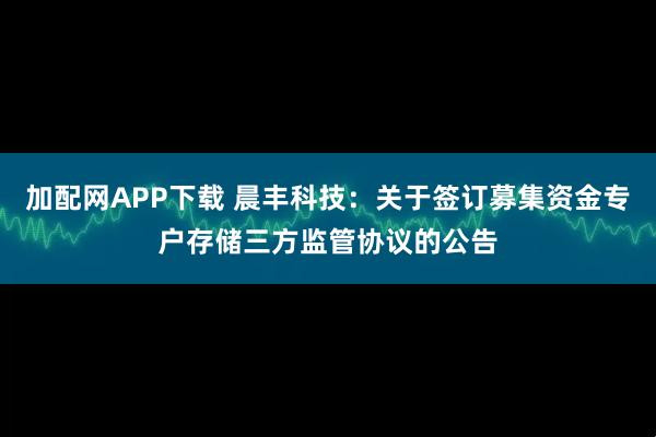 加配网APP下载 晨丰科技：关于签订募集资金专户存储三方监管协议的公告
