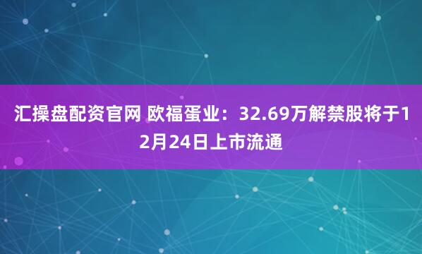 汇操盘配资官网 欧福蛋业：32.69万解禁股将于12月24日上市流通
