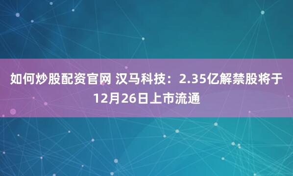 如何炒股配资官网 汉马科技：2.35亿解禁股将于12月26日上市流通