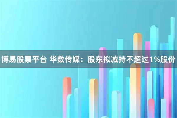 博易股票平台 华数传媒：股东拟减持不超过1%股份