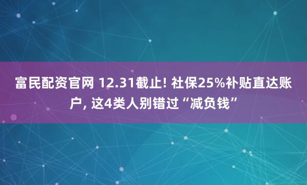 富民配资官网 12.31截止! 社保25%补贴直达账户, 这4类人别错过“减负钱”