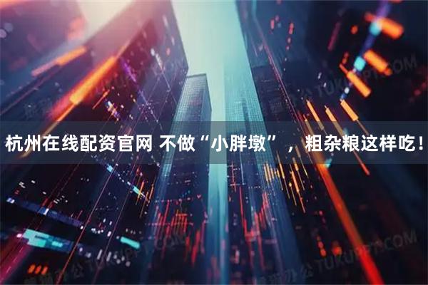 杭州在线配资官网 不做“小胖墩” ，粗杂粮这样吃！