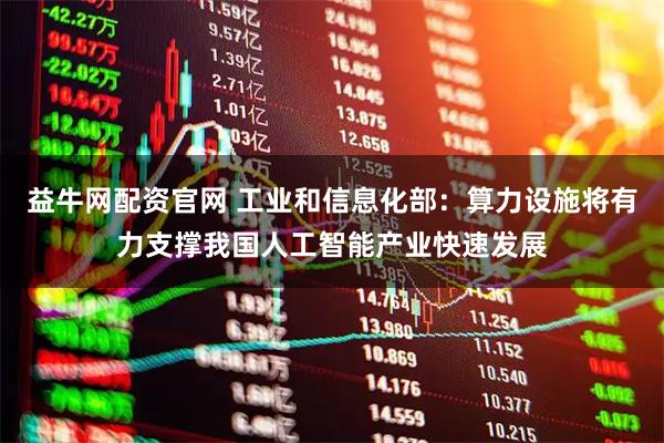 益牛网配资官网 工业和信息化部：算力设施将有力支撑我国人工智能产业快速发展