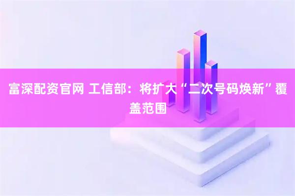 富深配资官网 工信部：将扩大“二次号码焕新”覆盖范围