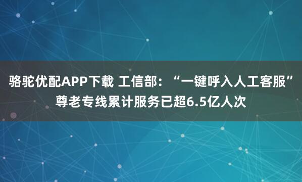 骆驼优配APP下载 工信部：“一键呼入人工客服”尊老专线累计服务已超6.5亿人次