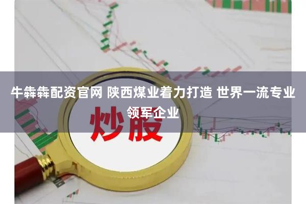 牛犇犇配资官网 陕西煤业着力打造 世界一流专业领军企业