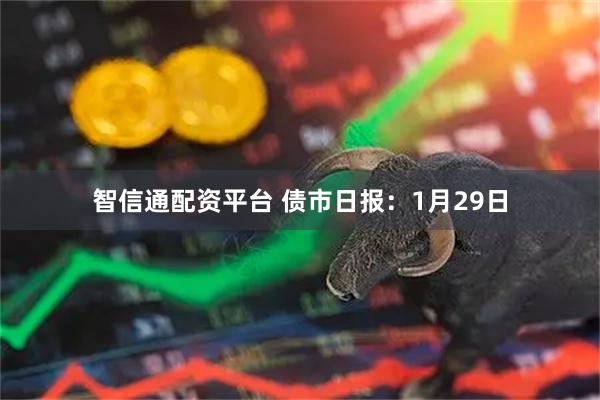 智信通配资平台 债市日报：1月29日