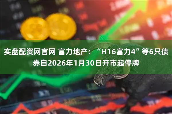 实盘配资网官网 富力地产：“H16富力4”等6只债券自2026年1月30日开市起停牌