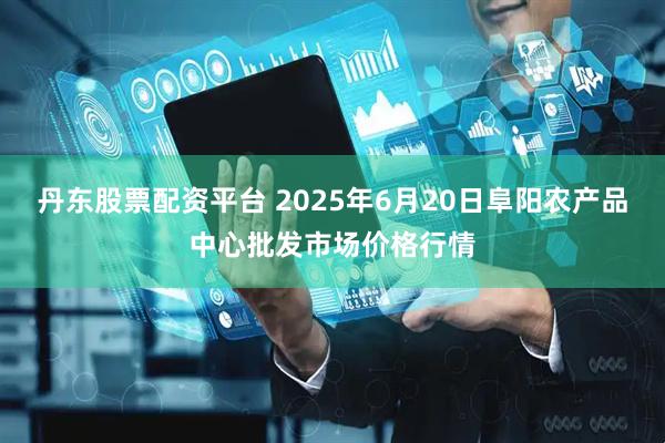 丹东股票配资平台 2025年6月20日阜阳农产品中心批发市场价格行情